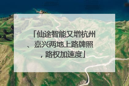 仙途智能又增杭州、嘉兴两地上路牌照，路权加速度